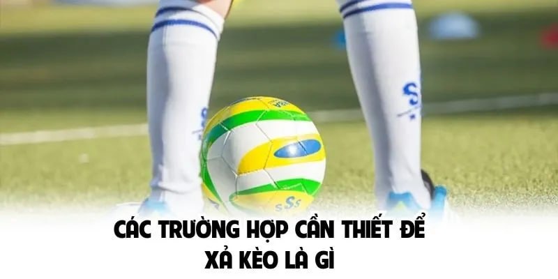 Các trường hợp cần thiết để xả kèo là gì